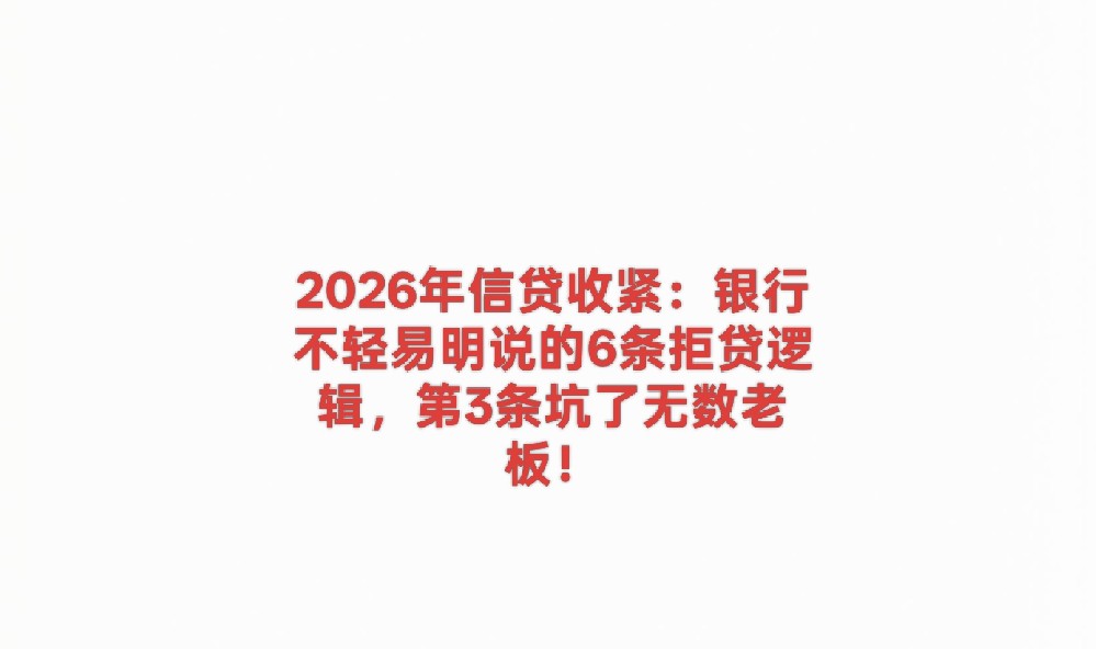 2026年信贷收紧:银行不轻易明说的6条拒贷逻辑,第3条坑了无数老板!