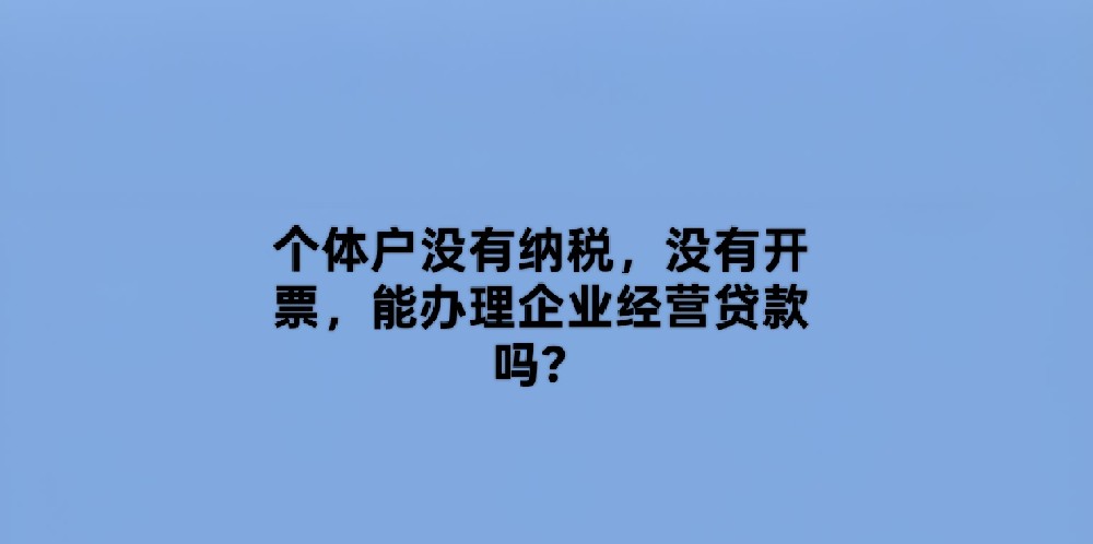 个体户没有纳税,没有开票,能办理企业经营贷款吗?