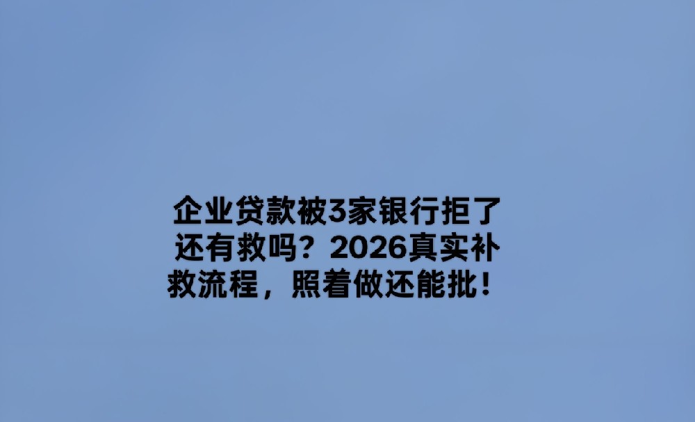 企业贷款被3家银行拒了还有救吗?2026真实补救流程,照着做还能批!