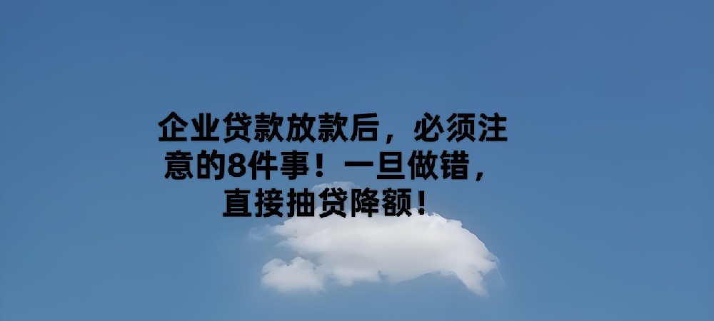 企业贷款放款后,必须注意的8件事!一旦做错,直接抽贷降额!