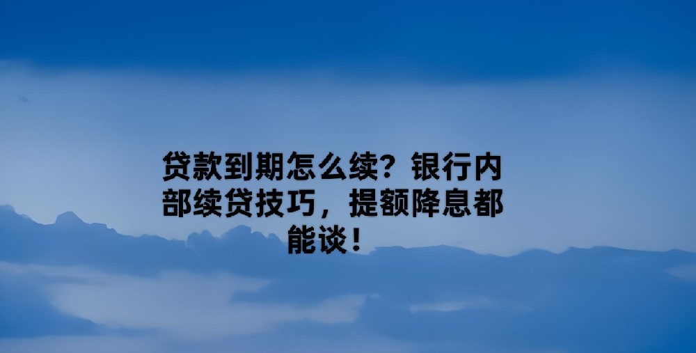 贷款到期怎么续?银行内部续贷技巧,提额降息都能谈!