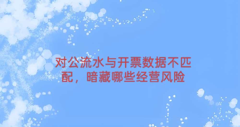 对公流水与开票数据不匹配,暗藏哪些经营风险