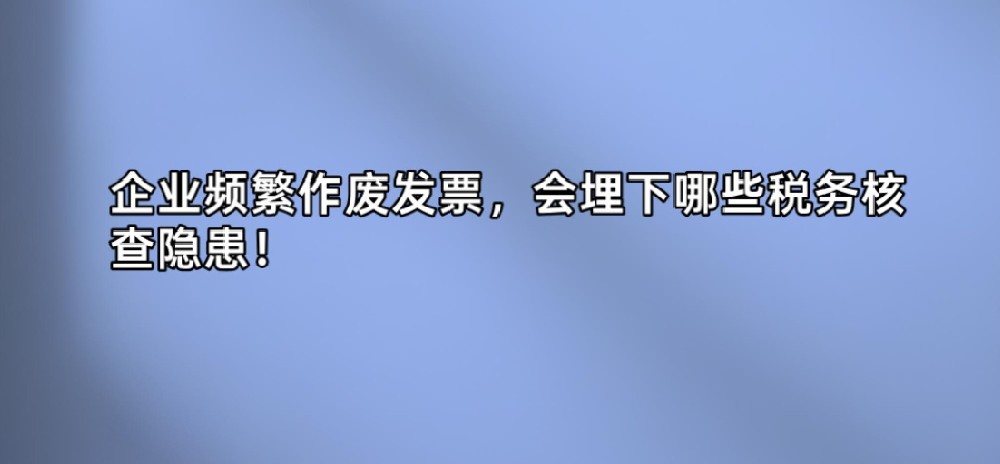 企业频繁作废发票,会埋下哪些税务核查隐患!