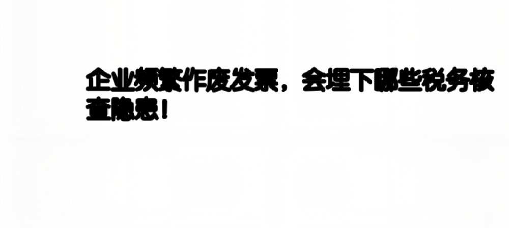 企业频繁作废发票,会埋下哪些税务核查隐患!
