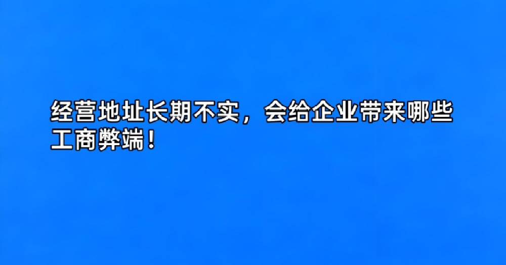 经营地址长期不实,会给企业带来哪些工商弊端!