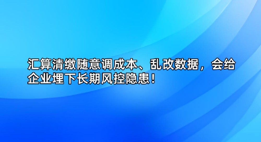 汇算清缴随意调成本、乱改数据,会给企业埋下长期风控隐患!