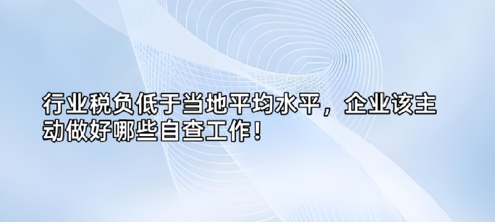 行业税负低于当地平均水平,企业该主动做好哪些自查工作!