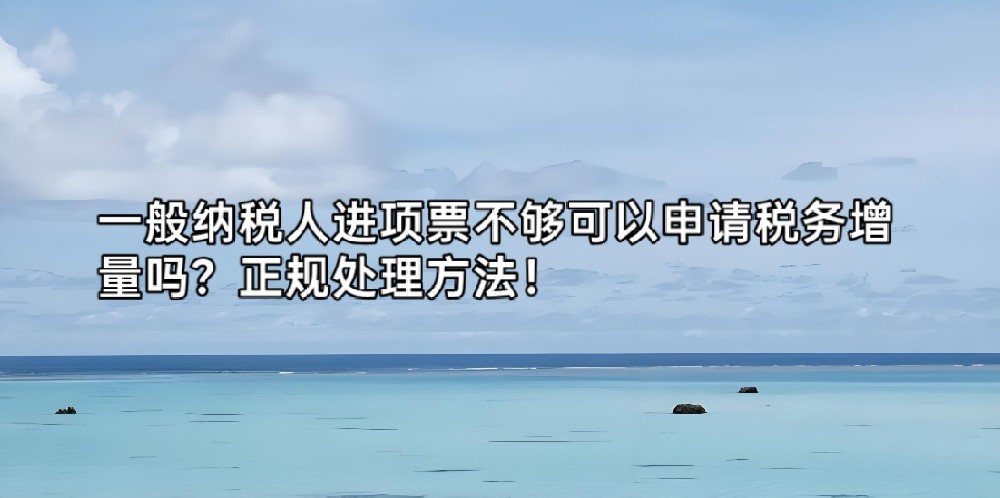 一般纳税人进项票不够可以申请税务增量吗?正规处理方法!