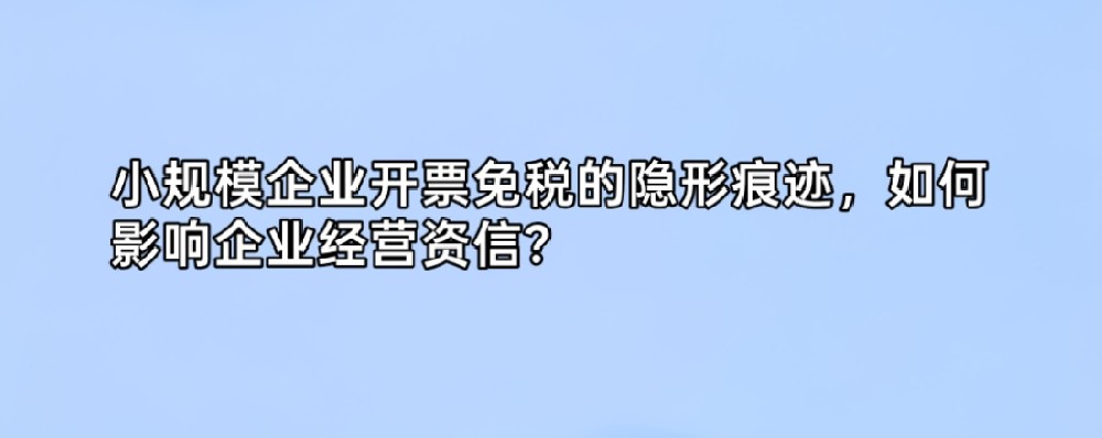 小规模企业开票免税的隐形痕迹,如何影响企业经营资信?