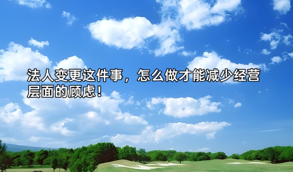 法人变更这件事,怎么做才能减少经营层面的顾虑!